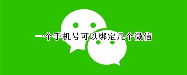 一个手机号可以绑定几个微信 一个手机号可以绑定几个微信号