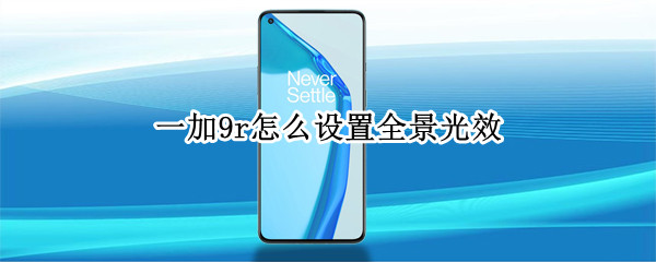 一加9r怎么设置全景光效（一加9全景光效显示不了了）