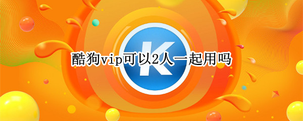 酷狗vip可以2人一起用吗（酷狗vip可以2人一起用吗他听的歌曲我这怎么不显示）
