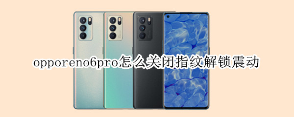 opporeno6pro怎么关闭指纹解锁震动（opporeno6指纹解锁震动怎么取消）