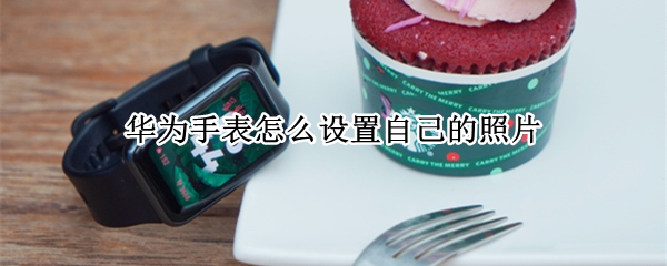 华为手表怎么设置自己的照片（华为手表怎么设置自己的照片为表盘）