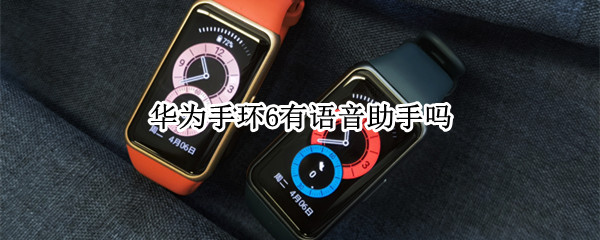 华为手环6有语音助手吗（华为手环6有语音助手吗怎么设置）