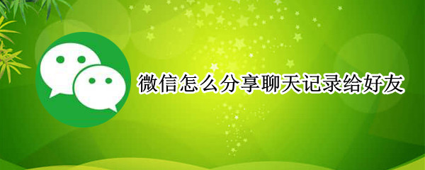 微信怎么分享聊天记录给好友（微信怎么分享聊天记录给好友看）