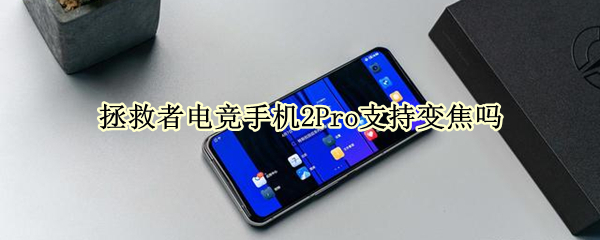 拯救者电竞手机2Pro支持变焦吗（拯救者电竞手机2pro支持变焦吗怎么设置）
