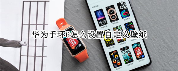 华为手环6怎么设置自定义壁纸（华为手环6怎么设置自定义壁纸苹果手机）