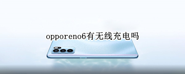 opporeno6有无线充电吗（OPPOReno6有无线充电吗）