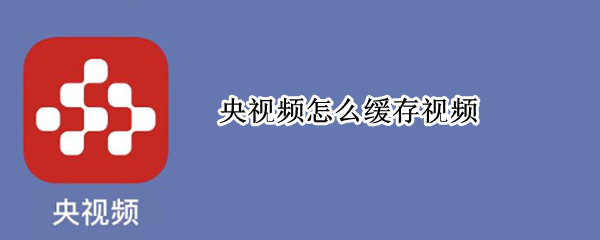 央视频怎么缓存视频（央视频怎么缓存视频本地）