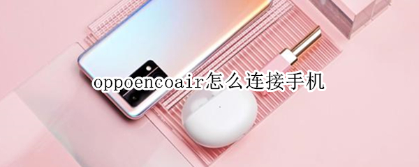 oppoencoair怎么连接手机（oppoencoair怎么用）