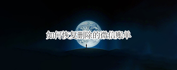 如何恢复删除的微信账单 微信怎样恢复删除的账单