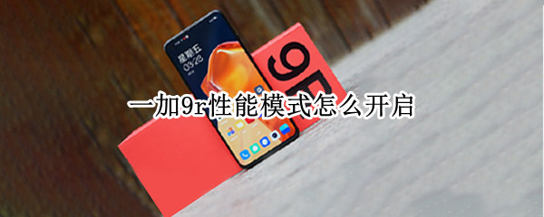 一加9r性能模式怎么开启 一加9r高性能模式