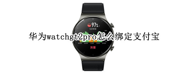 华为watchgt2pro怎么绑定支付宝 华为watch gt2怎么绑定支付宝