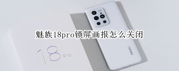 魅族18pro锁屏画报怎么关闭 魅族怎么关掉锁屏画报