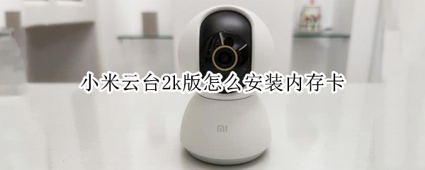 小米云台2k版怎么安装内存卡 小米智能摄像机云台版2k怎么安装内存卡