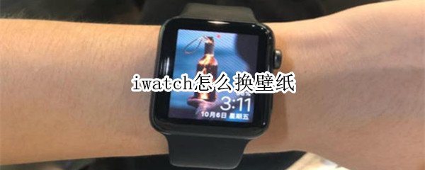 iwatch怎么换壁纸（Iwatch怎么换壁纸）