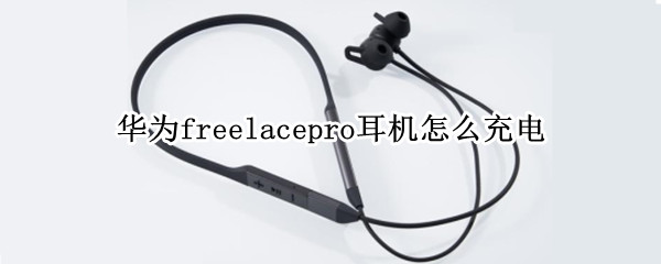 华为freelacepro耳机怎么充电（华为freelacepro耳机怎么充电白灯）