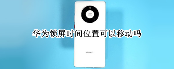 华为锁屏时间位置可以移动吗（华为手机锁屏上日期时间怎样关掉）