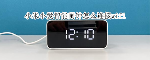 小米小爱智能闹钟怎么连接wifi（小米小爱智能闹钟怎么连接手机）