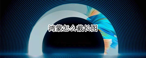 鸿蒙怎么截长图（华为鸿蒙系统如何截长图）