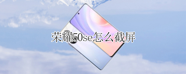 荣耀50se怎么截屏 华为荣耀50se怎么截屏