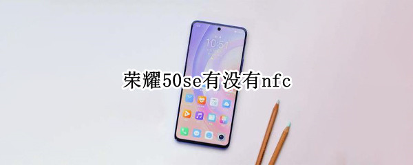 荣耀50se有没有nfc 荣耀50se有没有nfc功能