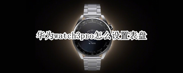 华为watch3pro怎么设置表盘 华为watch3pro怎么自定义表盘