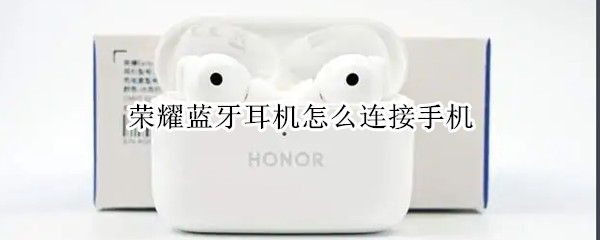 荣耀蓝牙耳机怎么连接手机 荣耀蓝牙耳机怎么连接手机配对