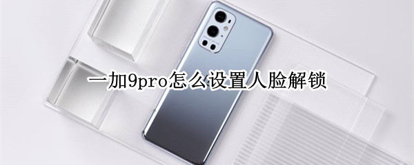 一加9pro怎么设置人脸解锁（一加9pro有人脸解锁吗）