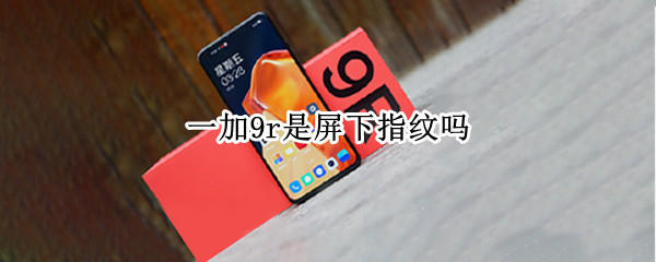 一加9r是屏下指纹吗（一加9r是屏下指纹吗）