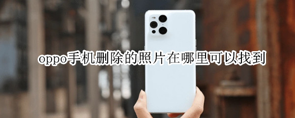 oppo手机删除的照片在哪里可以找到（oppo手机删掉的照片在哪里可以找到）