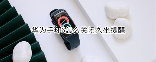 华为手环6怎么关闭久坐提醒（华为手环6怎么关闭手机闹钟）