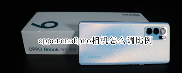 opporeno6pro相机怎么调比例 opporeno5pro+相机怎么调比例