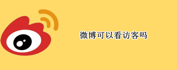 微博可以看访客吗（微博可以看访客吗?）