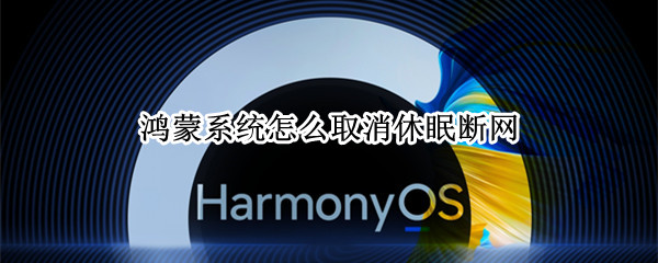 鸿蒙系统怎么取消休眠断网 鸿蒙系统怎么关闭休眠