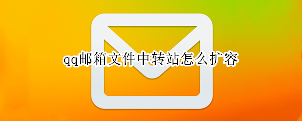 qq邮箱文件中转站怎么扩容（qq邮箱文件中转站如何扩容）