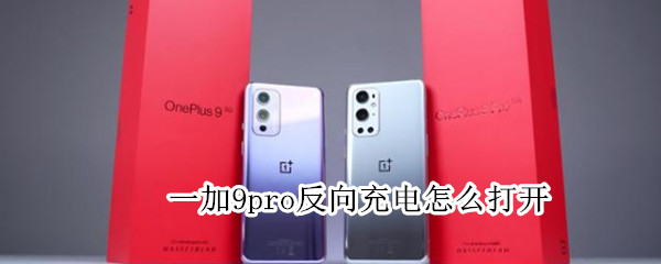 一加9pro反向充电怎么打开（一加9pro反向充电怎么打开设置）