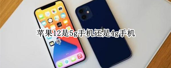 苹果12是5g手机还是4g手机 iphone 12是4g还是5g手机