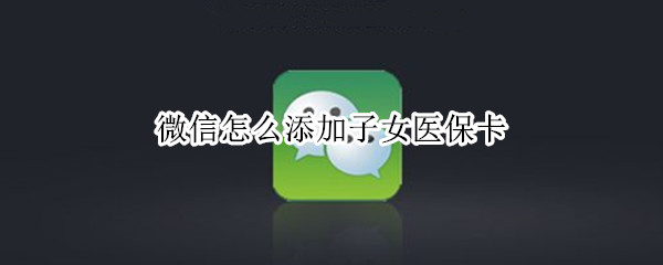 微信怎么添加子女医保卡（微信怎么添加子女医保卡号）