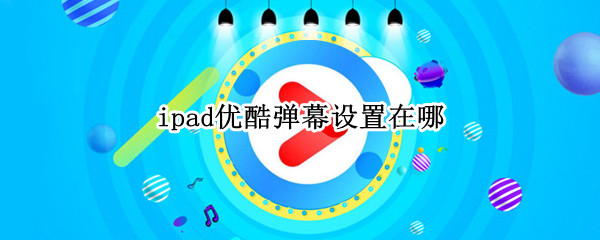 ipad优酷弹幕设置在哪 ipad优酷弹幕怎么关