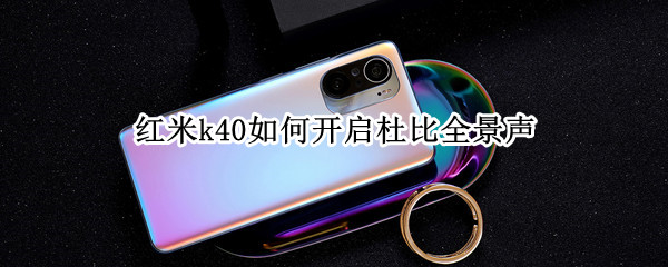 红米k40如何开启杜比全景声 红米k40杜比全景声怎么设置