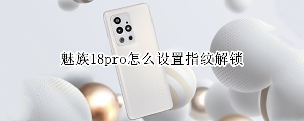 魅族18pro怎么设置指纹解锁 魅族18pro怎么设置指纹解锁屏幕