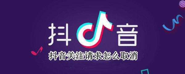 抖音关注请求怎么取消 抖音关注请求怎么取消请求