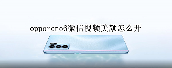 opporeno6微信视频美颜怎么开（opporeno5微信视频美颜怎么开）