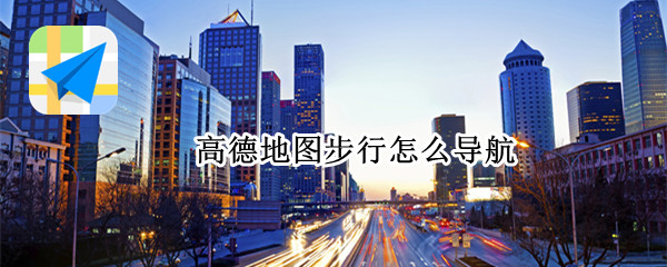 高德地图步行怎么导航 高德地图步行导航怎么看路线