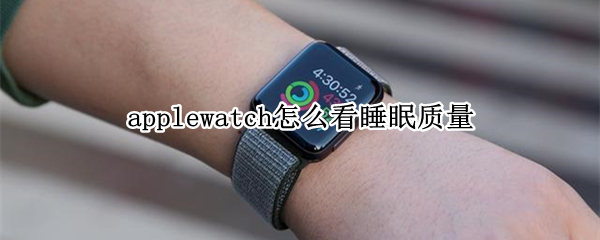 applewatch怎么看睡眠质量（applewatch能监测睡眠质量吗）