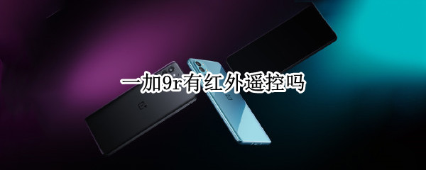 一加9r有红外遥控吗 一加9r有红外遥控功能吗