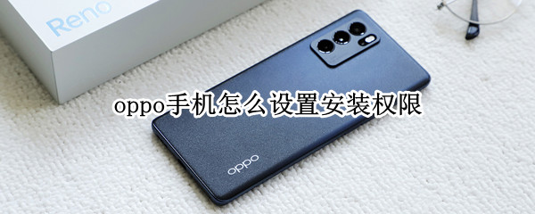 oppo手机怎么设置安装权限 oppo手机安装权限在哪设置