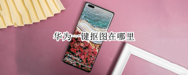 华为一键抠图在哪里 华为手机抠图功能在哪
