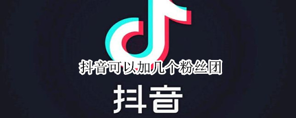抖音可以加几个粉丝团（抖音可以加几个粉丝团吗）