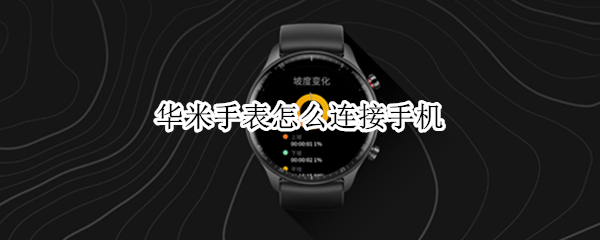 华米手表怎么连接手机 华米手表怎么连接手机音乐