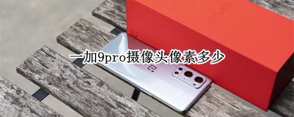 一加9pro摄像头像素多少 一加9pro摄像头像素多少